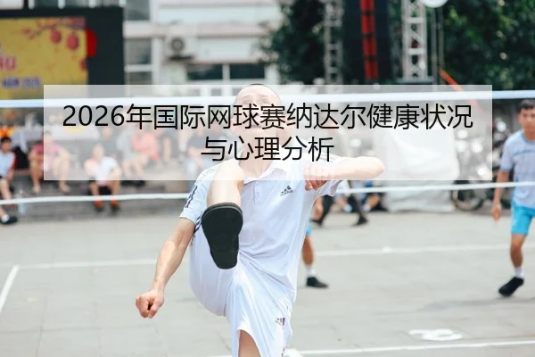 2026年国际网球赛纳达尔健康状况与心理分析