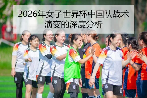 2026年女子世界杯中国队战术演变的深度分析