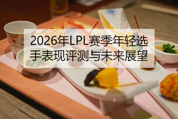 2026年LPL赛季年轻选手表现评测与未来展望
