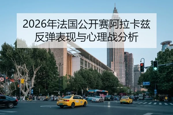 2026年法国公开赛阿拉卡兹反弹表现与心理战分析