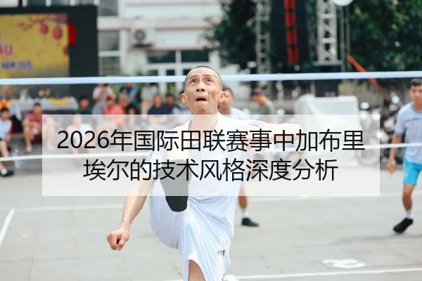 2026年国际田联赛事中加布里埃尔的技术风格深度分析