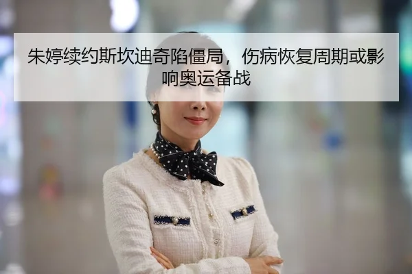 朱婷续约斯坎迪奇陷僵局，伤病恢复周期或影响奥运备战
