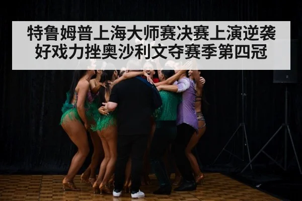 特鲁姆普上海大师赛决赛上演逆袭好戏力挫奥沙利文夺赛季第四冠