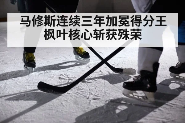 马修斯连续三年加冕得分王 枫叶核心斩获殊荣