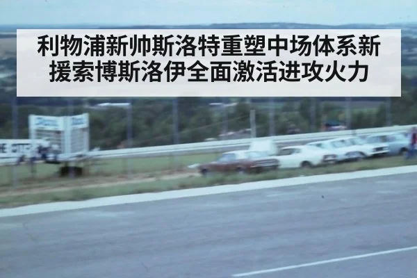 利物浦新帅斯洛特重塑中场体系新援索博斯洛伊全面激活进攻火力